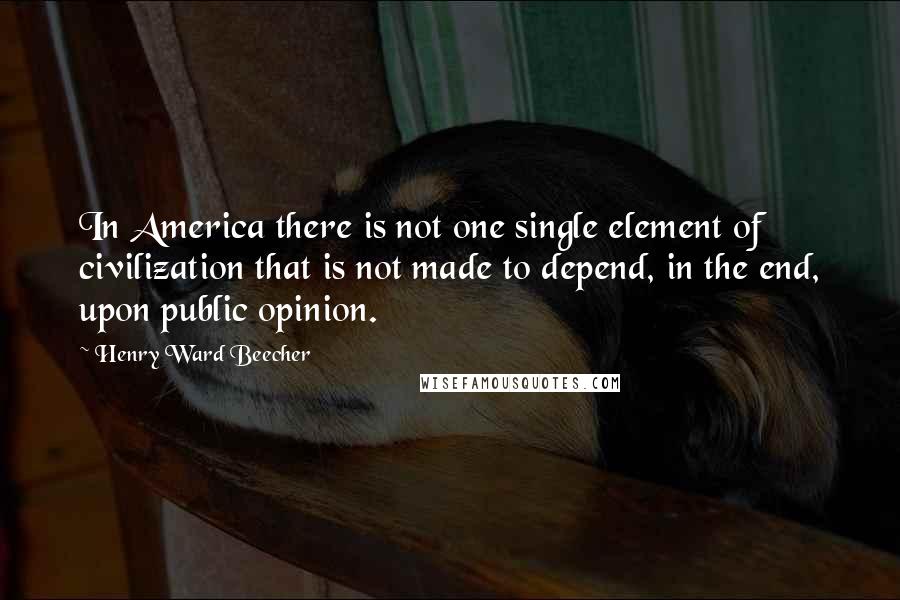 Henry Ward Beecher Quotes: In America there is not one single element of civilization that is not made to depend, in the end, upon public opinion.