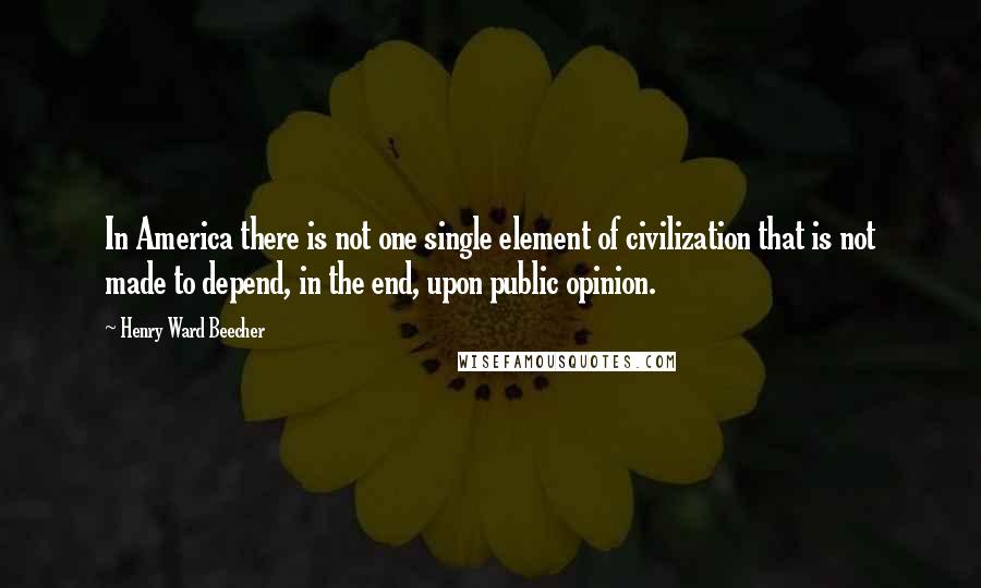 Henry Ward Beecher Quotes: In America there is not one single element of civilization that is not made to depend, in the end, upon public opinion.