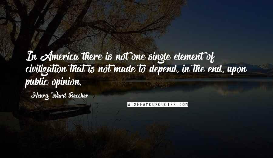 Henry Ward Beecher Quotes: In America there is not one single element of civilization that is not made to depend, in the end, upon public opinion.