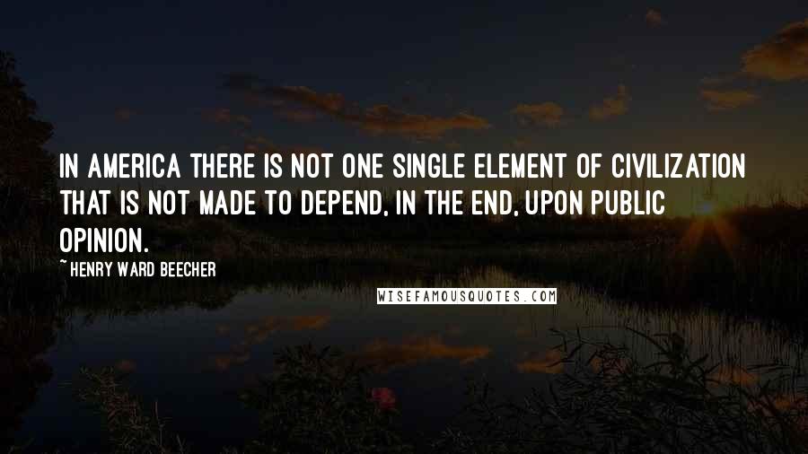 Henry Ward Beecher Quotes: In America there is not one single element of civilization that is not made to depend, in the end, upon public opinion.