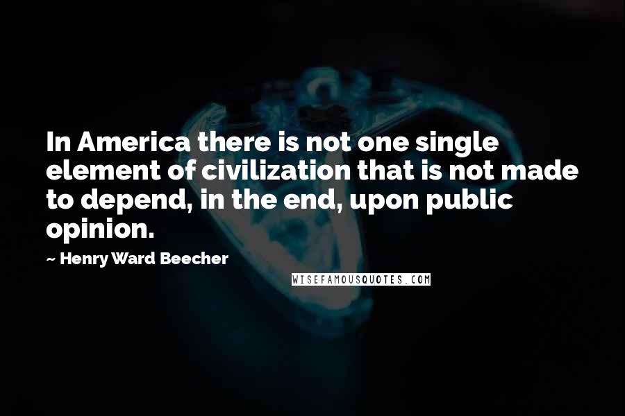 Henry Ward Beecher Quotes: In America there is not one single element of civilization that is not made to depend, in the end, upon public opinion.