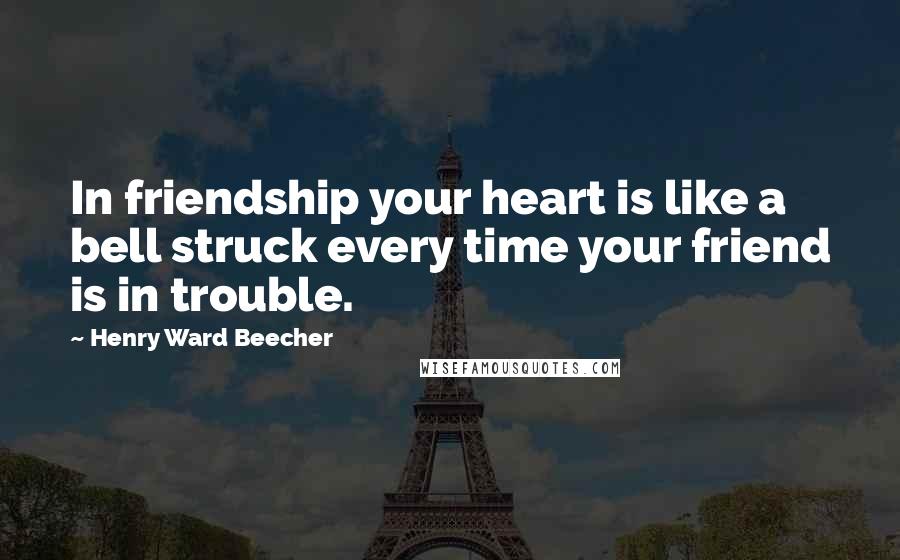 Henry Ward Beecher Quotes: In friendship your heart is like a bell struck every time your friend is in trouble.