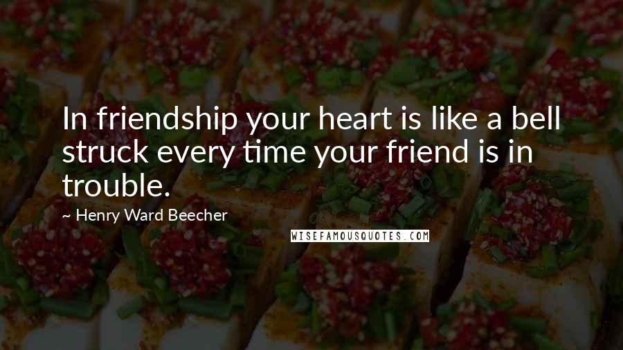 Henry Ward Beecher Quotes: In friendship your heart is like a bell struck every time your friend is in trouble.