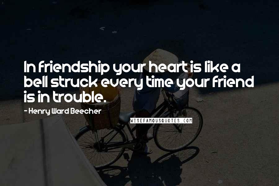 Henry Ward Beecher Quotes: In friendship your heart is like a bell struck every time your friend is in trouble.