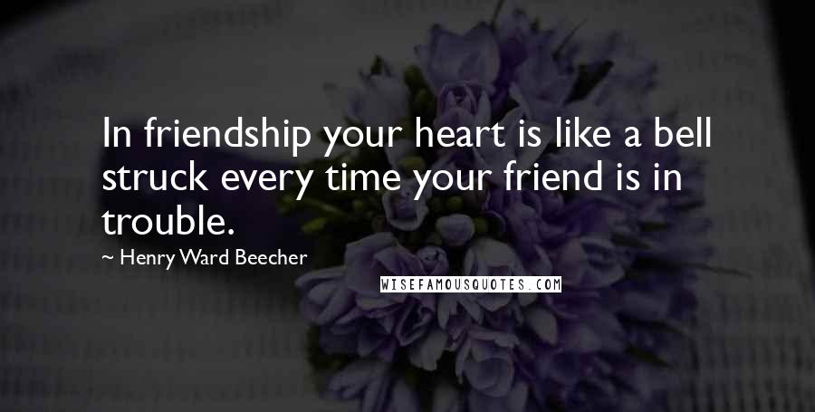 Henry Ward Beecher Quotes: In friendship your heart is like a bell struck every time your friend is in trouble.
