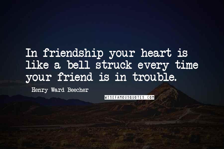 Henry Ward Beecher Quotes: In friendship your heart is like a bell struck every time your friend is in trouble.