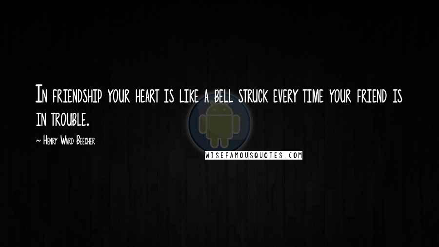 Henry Ward Beecher Quotes: In friendship your heart is like a bell struck every time your friend is in trouble.