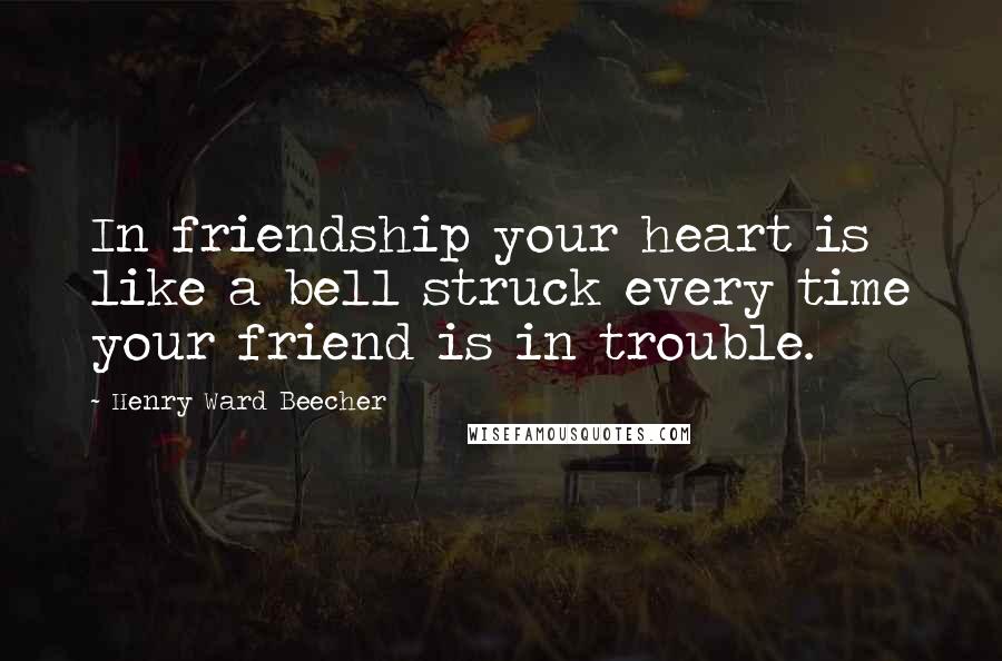 Henry Ward Beecher Quotes: In friendship your heart is like a bell struck every time your friend is in trouble.