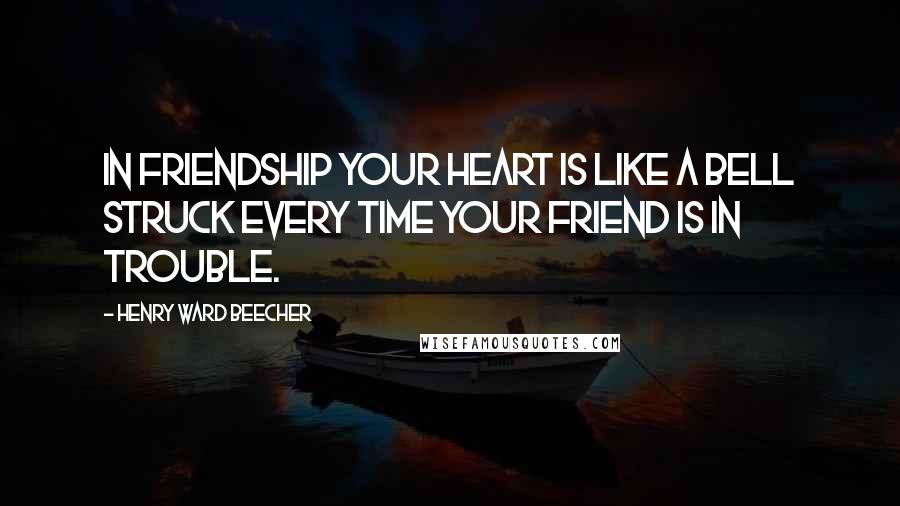 Henry Ward Beecher Quotes: In friendship your heart is like a bell struck every time your friend is in trouble.