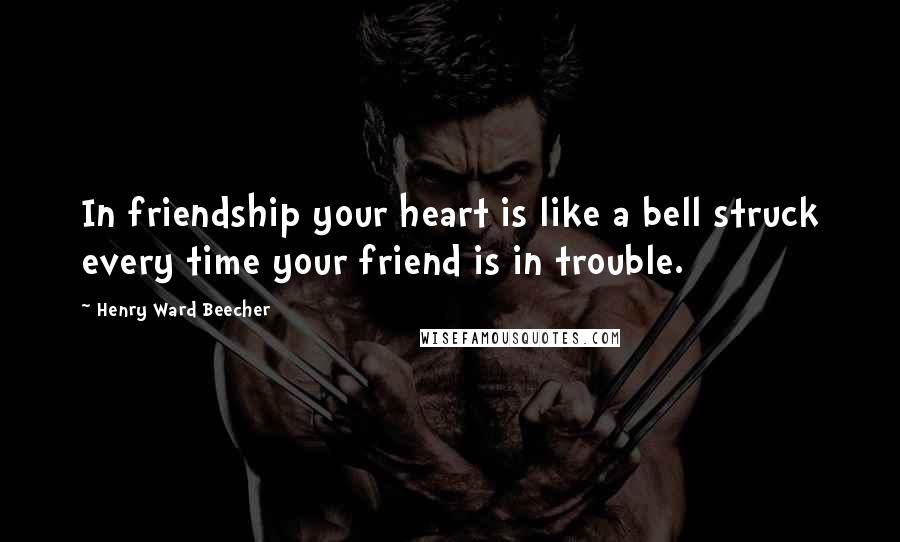 Henry Ward Beecher Quotes: In friendship your heart is like a bell struck every time your friend is in trouble.