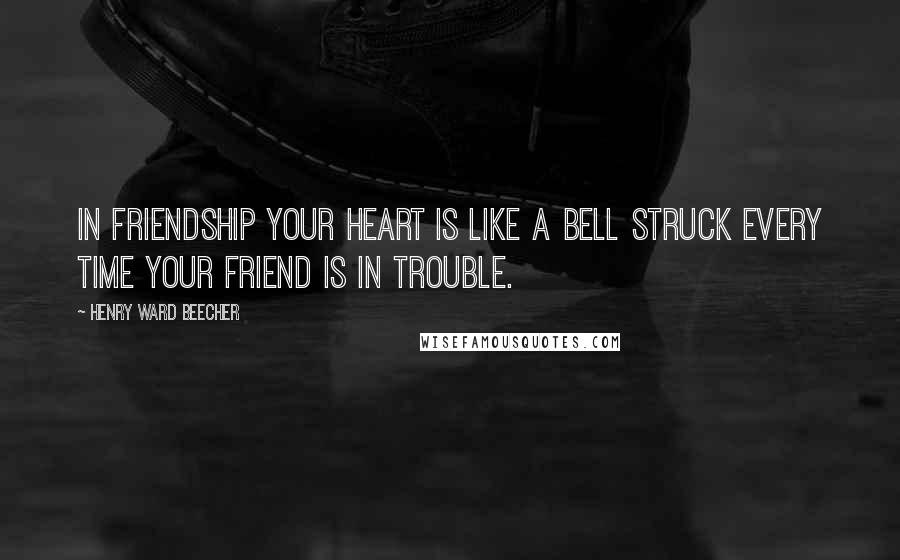 Henry Ward Beecher Quotes: In friendship your heart is like a bell struck every time your friend is in trouble.