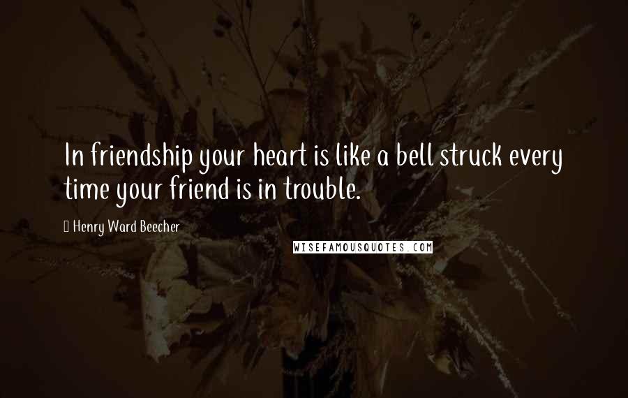 Henry Ward Beecher Quotes: In friendship your heart is like a bell struck every time your friend is in trouble.