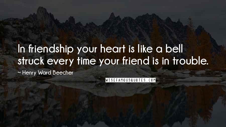 Henry Ward Beecher Quotes: In friendship your heart is like a bell struck every time your friend is in trouble.
