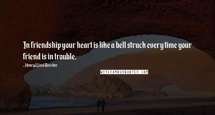 Henry Ward Beecher Quotes: In friendship your heart is like a bell struck every time your friend is in trouble.