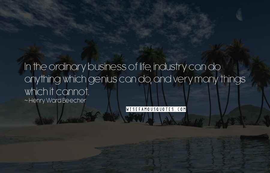 Henry Ward Beecher Quotes: In the ordinary business of life, industry can do anything which genius can do, and very many things which it cannot.