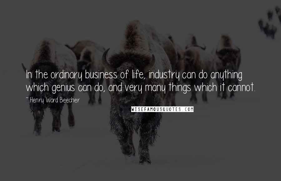 Henry Ward Beecher Quotes: In the ordinary business of life, industry can do anything which genius can do, and very many things which it cannot.