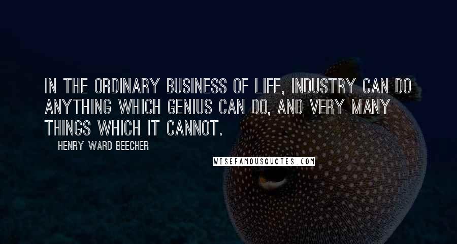 Henry Ward Beecher Quotes: In the ordinary business of life, industry can do anything which genius can do, and very many things which it cannot.