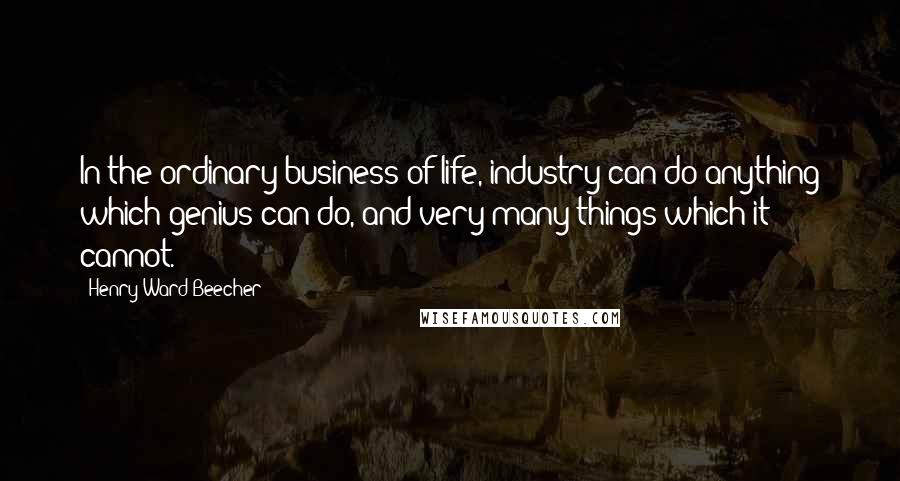 Henry Ward Beecher Quotes: In the ordinary business of life, industry can do anything which genius can do, and very many things which it cannot.