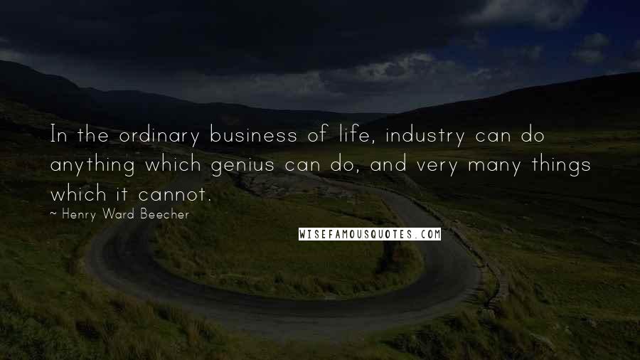 Henry Ward Beecher Quotes: In the ordinary business of life, industry can do anything which genius can do, and very many things which it cannot.
