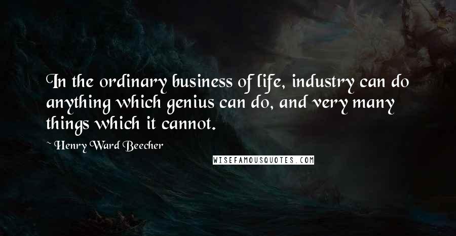 Henry Ward Beecher Quotes: In the ordinary business of life, industry can do anything which genius can do, and very many things which it cannot.