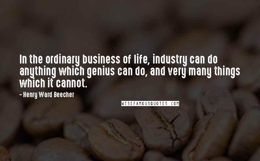 Henry Ward Beecher Quotes: In the ordinary business of life, industry can do anything which genius can do, and very many things which it cannot.