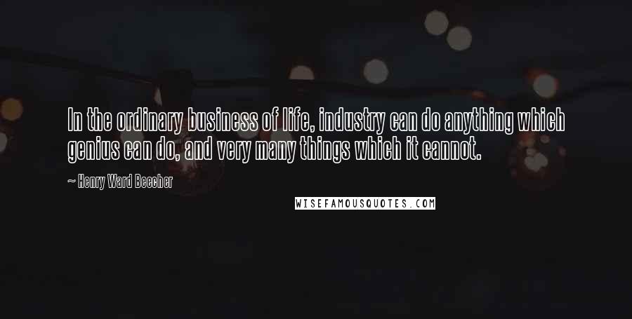 Henry Ward Beecher Quotes: In the ordinary business of life, industry can do anything which genius can do, and very many things which it cannot.