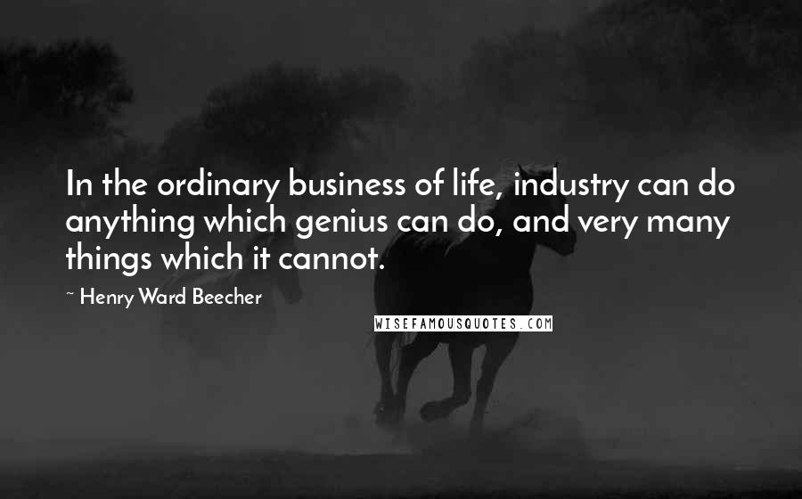 Henry Ward Beecher Quotes: In the ordinary business of life, industry can do anything which genius can do, and very many things which it cannot.
