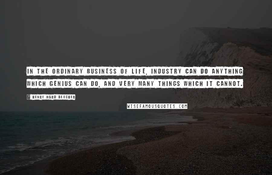 Henry Ward Beecher Quotes: In the ordinary business of life, industry can do anything which genius can do, and very many things which it cannot.