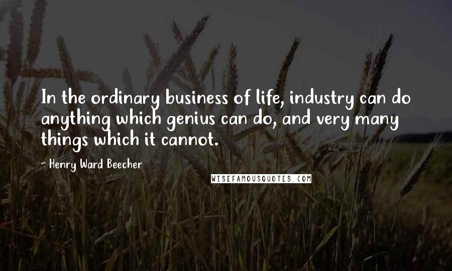 Henry Ward Beecher Quotes: In the ordinary business of life, industry can do anything which genius can do, and very many things which it cannot.