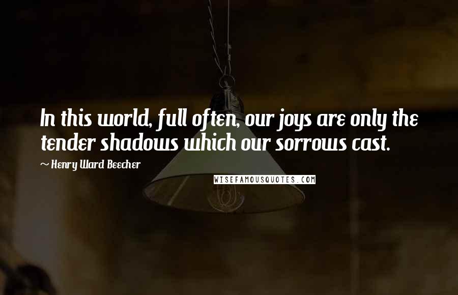 Henry Ward Beecher Quotes: In this world, full often, our joys are only the tender shadows which our sorrows cast.
