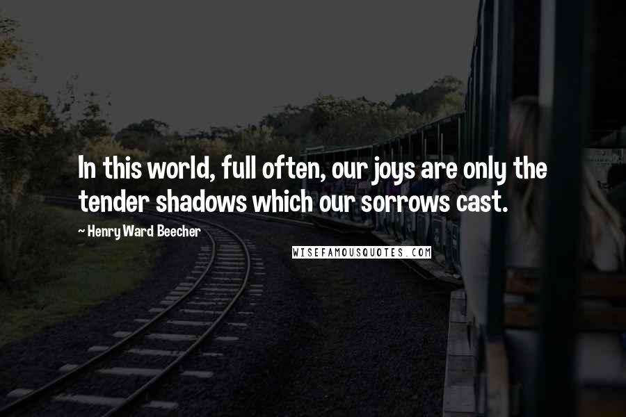 Henry Ward Beecher Quotes: In this world, full often, our joys are only the tender shadows which our sorrows cast.