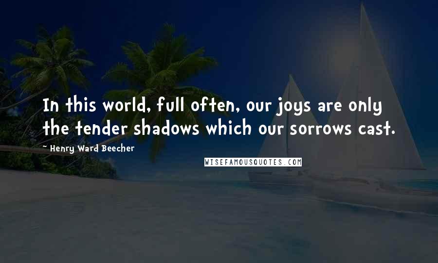 Henry Ward Beecher Quotes: In this world, full often, our joys are only the tender shadows which our sorrows cast.