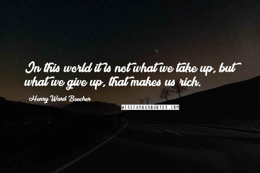 Henry Ward Beecher Quotes: In this world it is not what we take up, but what we give up, that makes us rich.