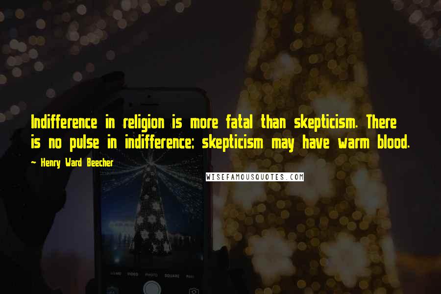 Henry Ward Beecher Quotes: Indifference in religion is more fatal than skepticism. There is no pulse in indifference; skepticism may have warm blood.