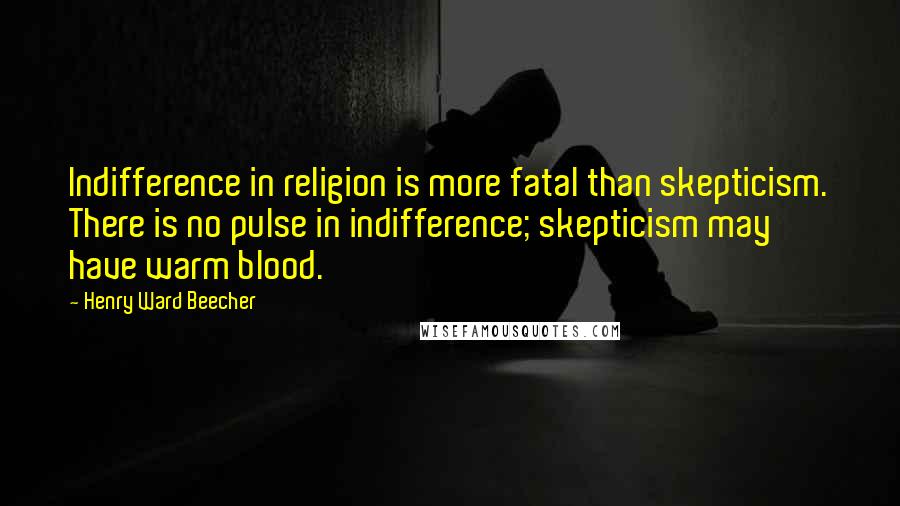 Henry Ward Beecher Quotes: Indifference in religion is more fatal than skepticism. There is no pulse in indifference; skepticism may have warm blood.