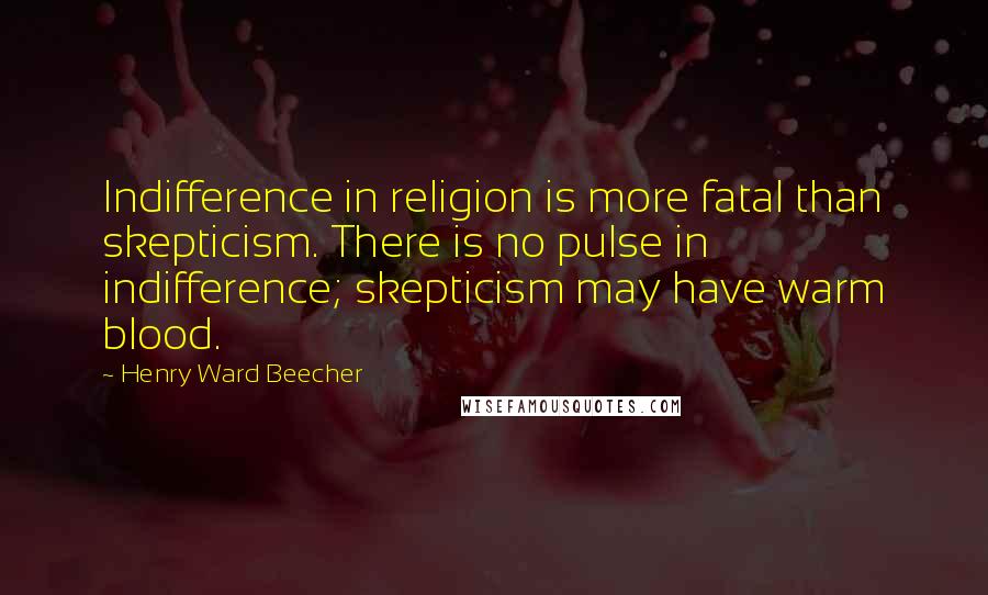 Henry Ward Beecher Quotes: Indifference in religion is more fatal than skepticism. There is no pulse in indifference; skepticism may have warm blood.