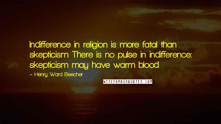 Henry Ward Beecher Quotes: Indifference in religion is more fatal than skepticism. There is no pulse in indifference; skepticism may have warm blood.