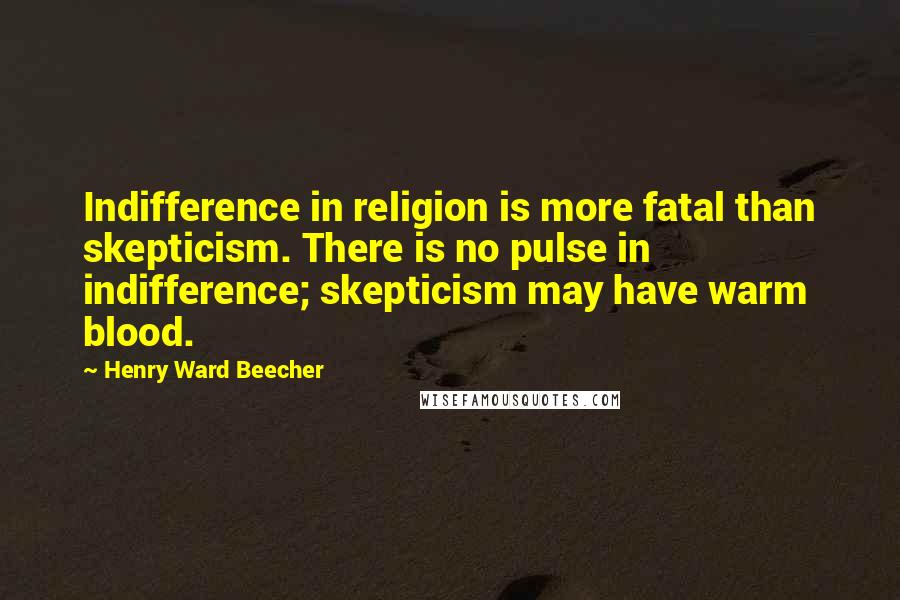 Henry Ward Beecher Quotes: Indifference in religion is more fatal than skepticism. There is no pulse in indifference; skepticism may have warm blood.