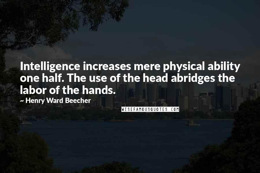 Henry Ward Beecher Quotes: Intelligence increases mere physical ability one half. The use of the head abridges the labor of the hands.