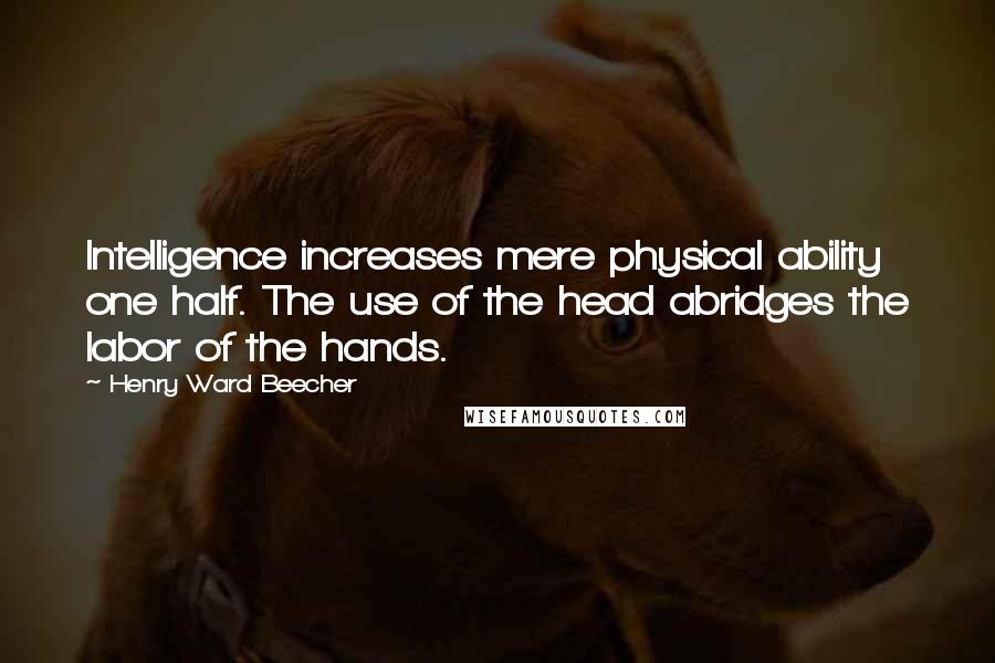 Henry Ward Beecher Quotes: Intelligence increases mere physical ability one half. The use of the head abridges the labor of the hands.