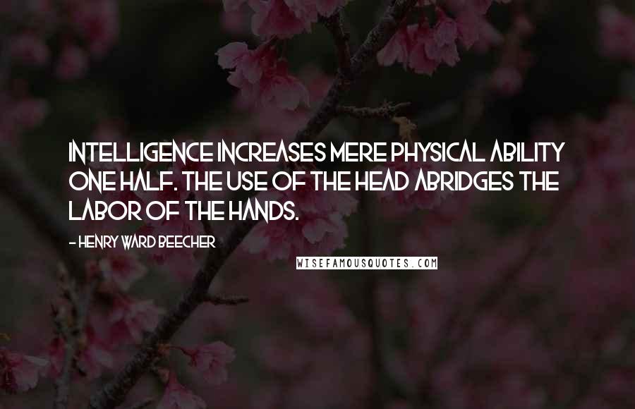 Henry Ward Beecher Quotes: Intelligence increases mere physical ability one half. The use of the head abridges the labor of the hands.