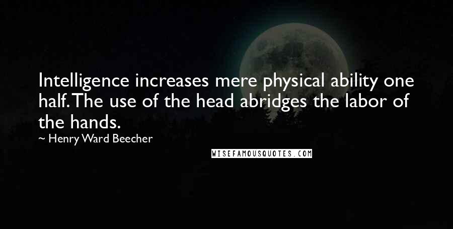 Henry Ward Beecher Quotes: Intelligence increases mere physical ability one half. The use of the head abridges the labor of the hands.