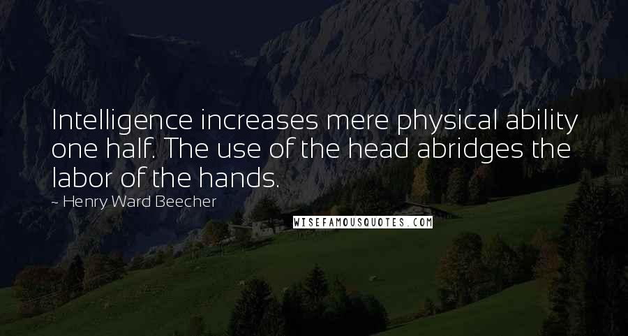 Henry Ward Beecher Quotes: Intelligence increases mere physical ability one half. The use of the head abridges the labor of the hands.