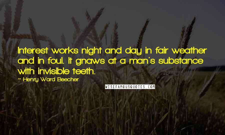 Henry Ward Beecher Quotes: Interest works night and day in fair weather and in foul. It gnaws at a man's substance with invisible teeth.