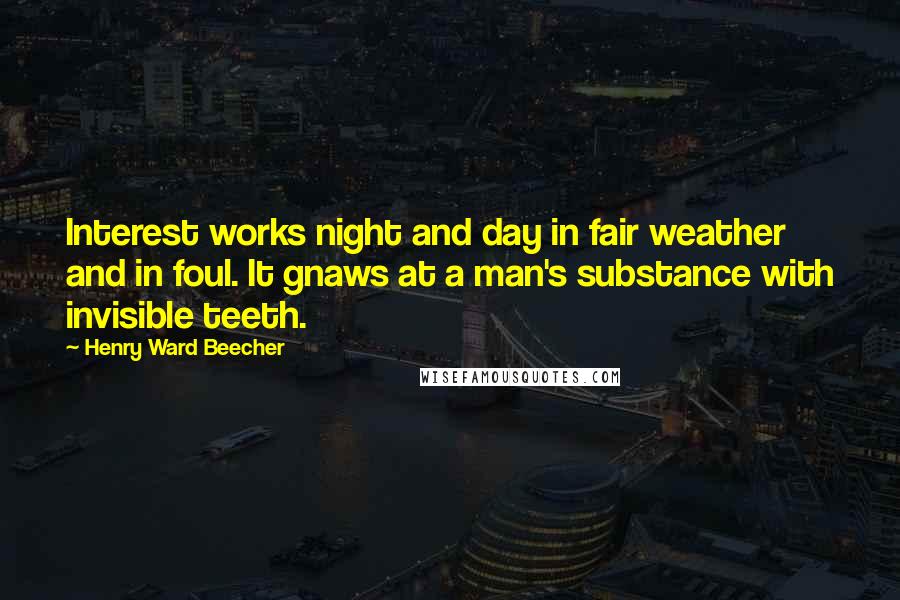 Henry Ward Beecher Quotes: Interest works night and day in fair weather and in foul. It gnaws at a man's substance with invisible teeth.