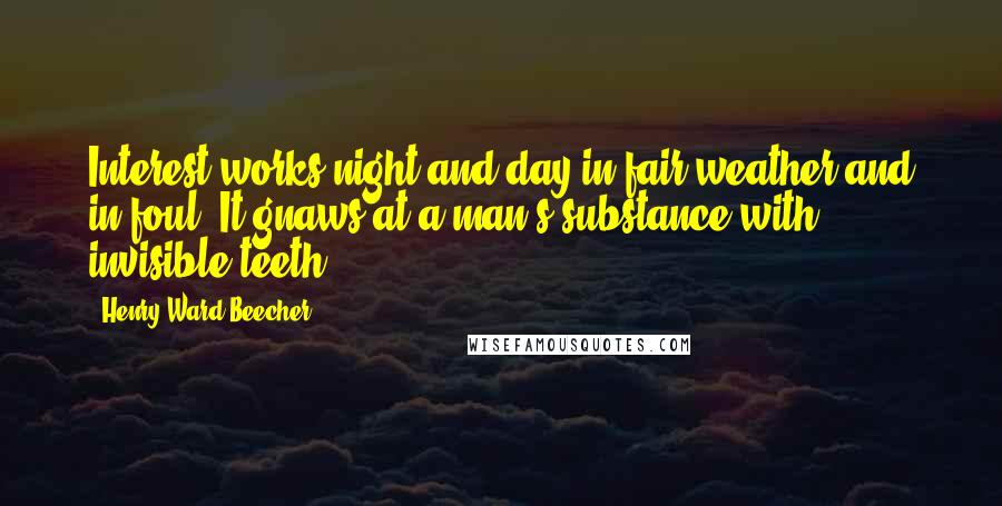 Henry Ward Beecher Quotes: Interest works night and day in fair weather and in foul. It gnaws at a man's substance with invisible teeth.