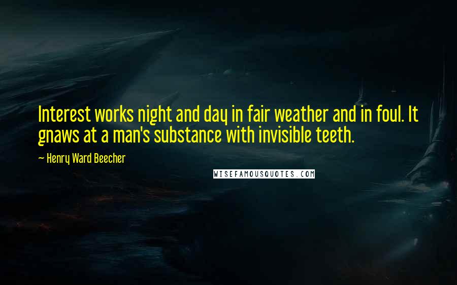 Henry Ward Beecher Quotes: Interest works night and day in fair weather and in foul. It gnaws at a man's substance with invisible teeth.