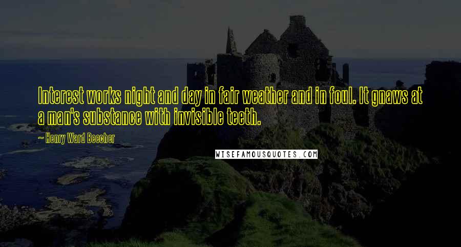 Henry Ward Beecher Quotes: Interest works night and day in fair weather and in foul. It gnaws at a man's substance with invisible teeth.