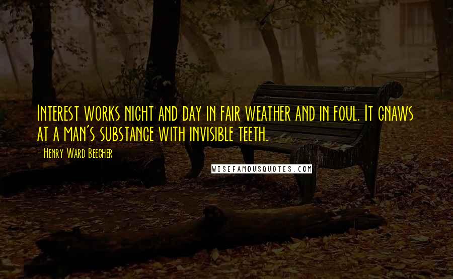 Henry Ward Beecher Quotes: Interest works night and day in fair weather and in foul. It gnaws at a man's substance with invisible teeth.