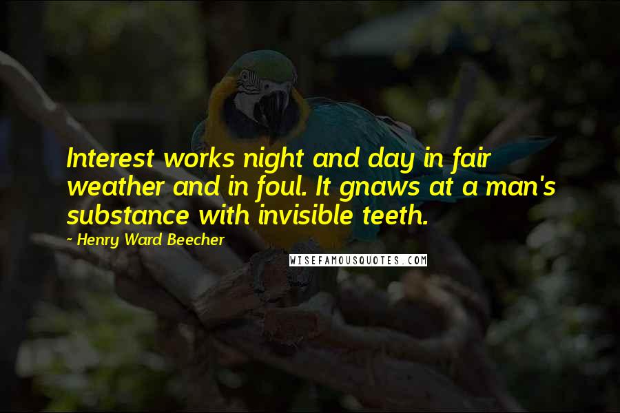 Henry Ward Beecher Quotes: Interest works night and day in fair weather and in foul. It gnaws at a man's substance with invisible teeth.